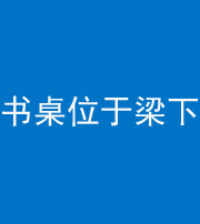 沈阳阴阳风水化煞一百四十九——书桌位于梁下
