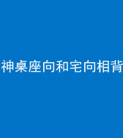 沈阳阴阳风水化煞一百六十八——神桌座向和宅向相背
